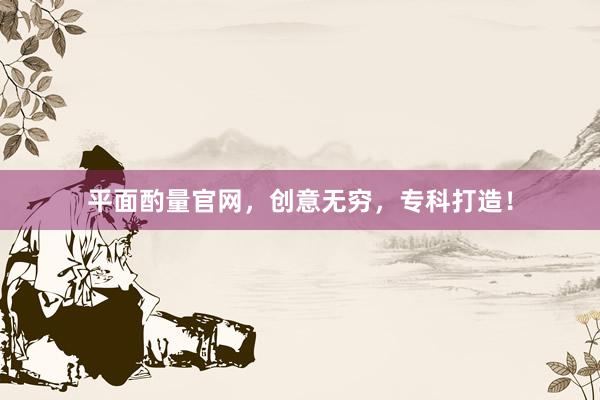 平面酌量官网，创意无穷，专科打造！