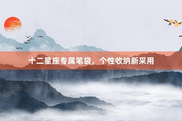 十二星座专属笔袋，个性收纳新采用
