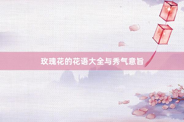 玫瑰花的花语大全与秀气意旨