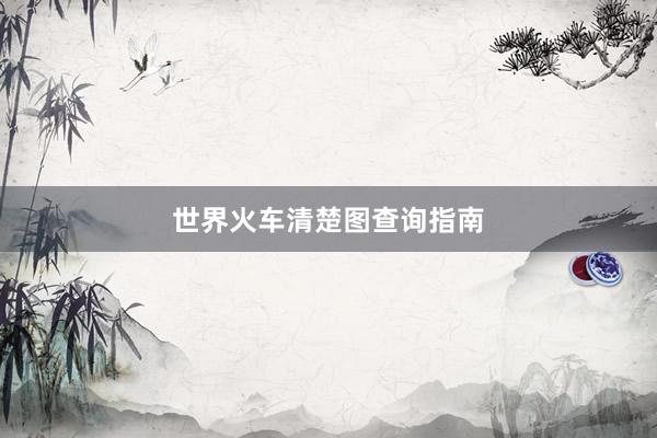 世界火车清楚图查询指南