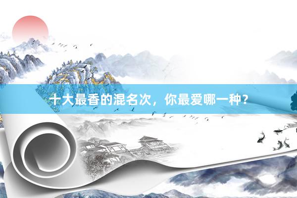 十大最香的混名次，你最爱哪一种？