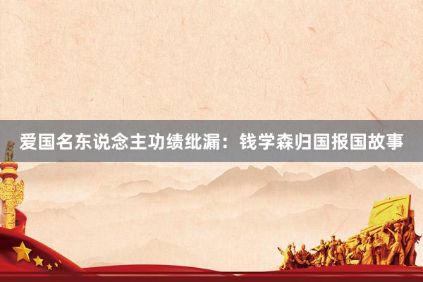 爱国名东说念主功绩纰漏：钱学森归国报国故事