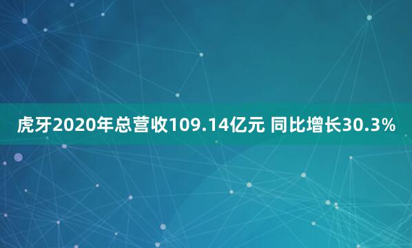 虎牙2020年总营收109.14亿元 同比增长30.3%