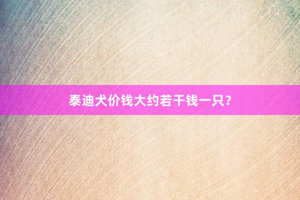 泰迪犬价钱大约若干钱一只？