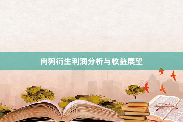 肉狗衍生利润分析与收益展望
