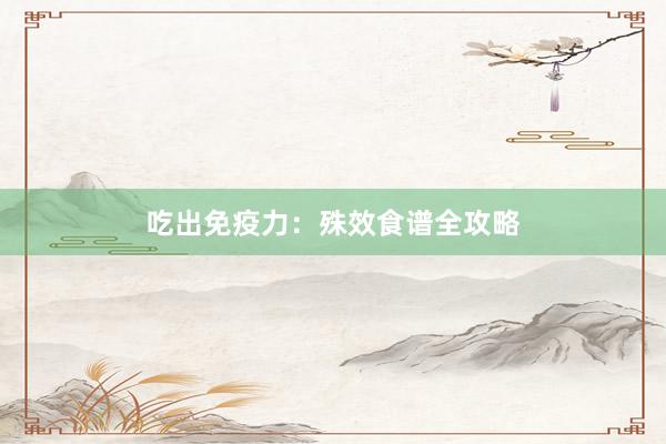 吃出免疫力：殊效食谱全攻略